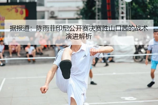 据报道：陈雨菲印尼公开赛决赛胜山口茜的战术演进解析